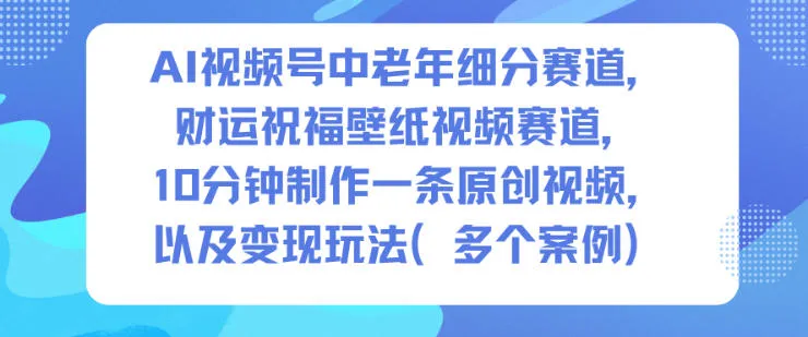 AI视频号中老年细分赛道，财运祝福壁纸视频赛道，10分钟制作一条原创视频，以及变现玩法-轻创