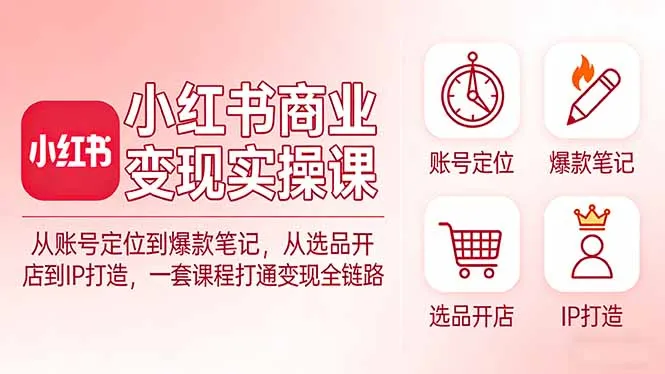 小红书商业变现实操课：从账号定位到爆款笔记，从选品开店到IP打造，一套课程打通变现全链路-豌豆轻创