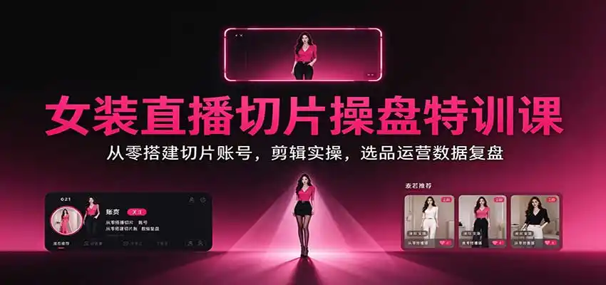女装直播切片操盘特训课:从零搭建切片账号,剪辑实操,选品运营数据复盘-豌豆轻创