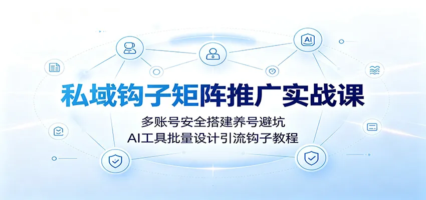 私域钩子矩阵推广实战课:多账号安全搭建养号避坑,AI工具批量设计引流钩子教程-豌豆轻创