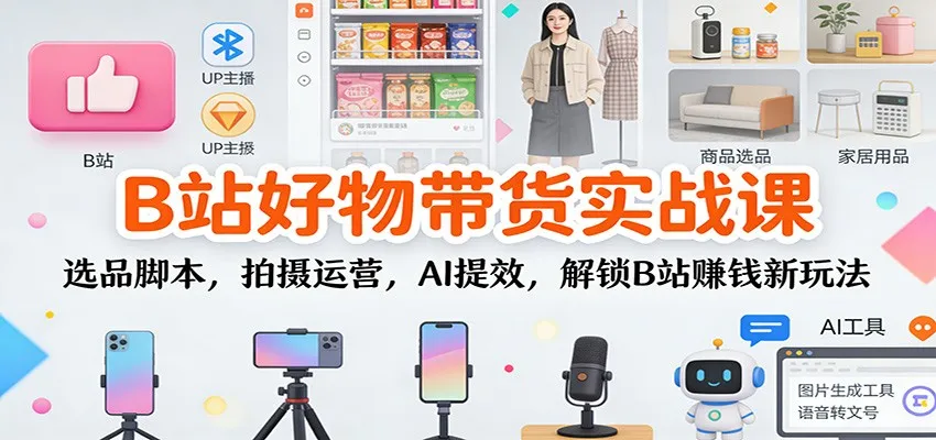 B站好物带货实战课:选品脚本,拍摄运营,AI提效,解锁B站赚钱新玩法-轻创