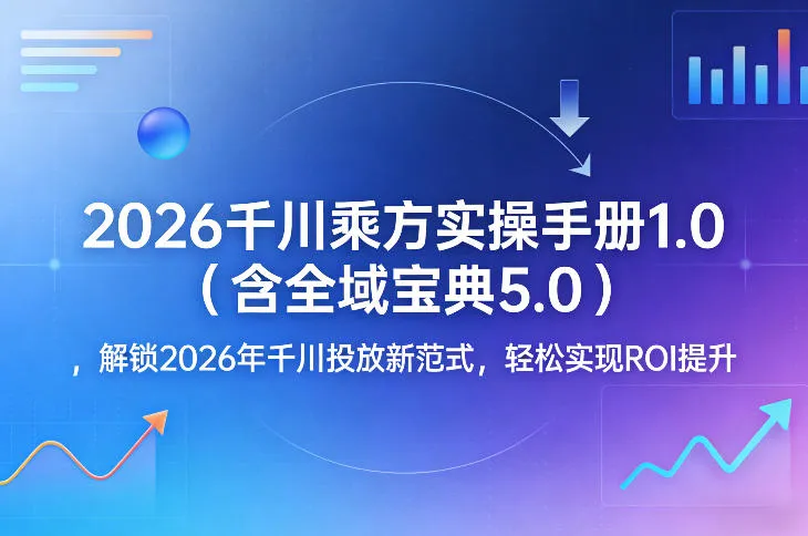 2026千川乘方实操手册1.0(含全域宝典5.0)，解锁2026年千川投放新范式，轻松实现ROI提升-豌豆轻创