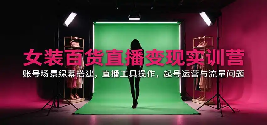 女装百货直播变现实训营:账号场景绿幕搭建,直播工具操作,起号运营与流量问题-豌豆轻创