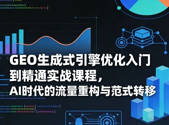 GEO生成式引擎优化入门到精通实战课程，AI时代的流量重构与范式转移-豌豆轻创