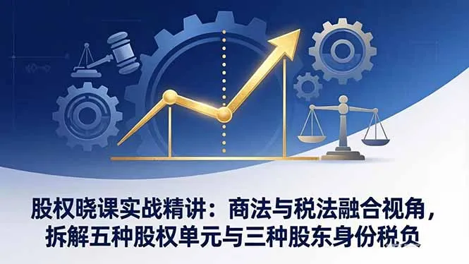 股权晓课实战精讲：商法与税法融合视角，拆解五种股权单元与三种股东身份税负-豌豆轻创