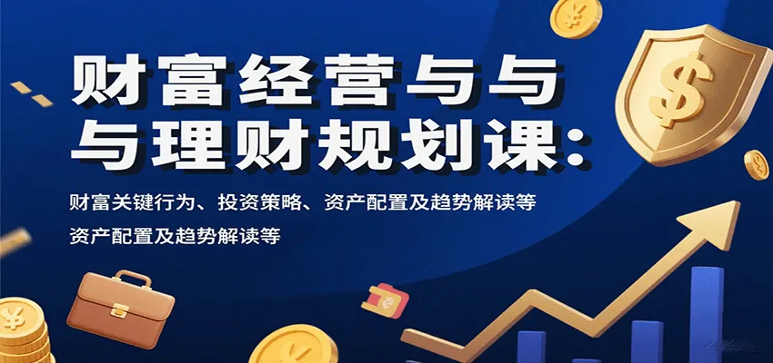 财富经营与理财规划课：财富关键行为、投资策略、资产配置及趋势解读等-轻创