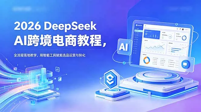 2026 DeepSeek AI跨境电商教程，全流程落地教学，用智能工具赋能选品运营与转化-豌豆轻创
