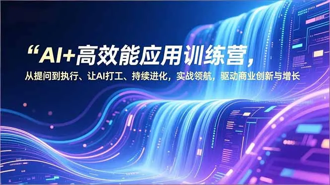 AI+高效能应用训练营，从提问到执行、让AI打工、持续进化，实战领航，驱动商业创新与增长-轻创