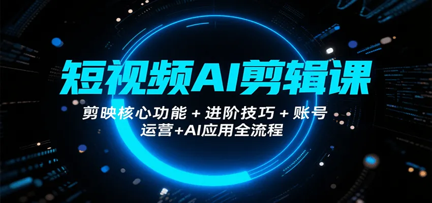 短视频AI剪辑课，剪映核心功能+进阶技巧+账号运营+AI应用全流程-轻创