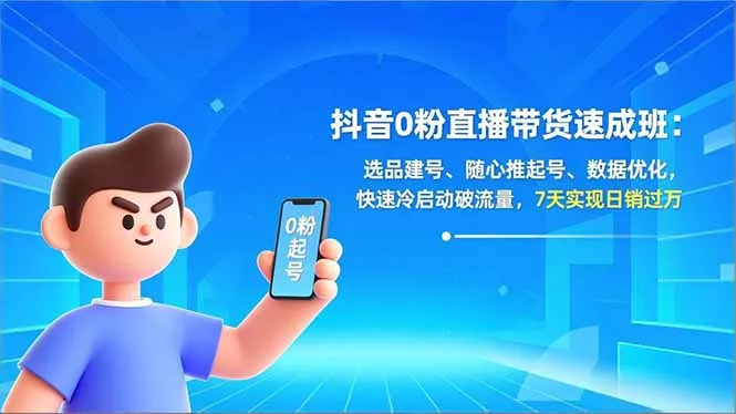 抖音0粉直播带货速成班：选品建号、随心推起号、数据优化，快速冷启动破流量，7天实现日销过万-轻创