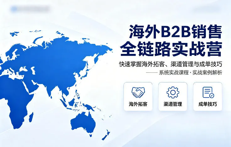 海外B2B销售全链路实战营，快速掌握海外拓客、渠道管理与成单技巧-豌豆轻创
