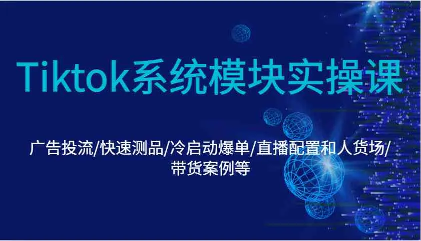 Tiktok系统模块实操课:广告投流/快速测品/冷启动爆单/直播配置和人货场/带货案例等-轻创