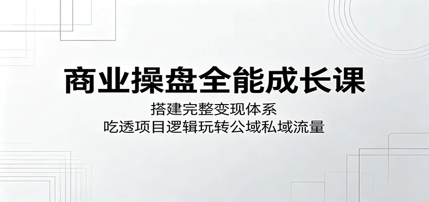 商业操盘全能成长课：搭建完整变现体系，吃透项目逻辑玩转公域私域流量-豌豆轻创
