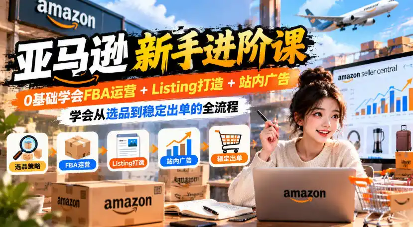 亚马逊新手进阶课，0基础学会FBA运营+Listing打造+站内广告，学会从选品到稳定出单的全流程-豌豆轻创