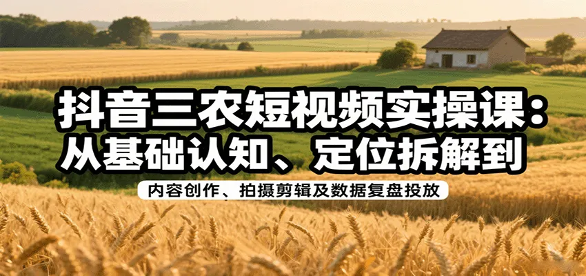 抖音三农短视频实操课：从基础认知、定位拆解到内容创作、拍摄剪辑及数据复盘投放-轻创