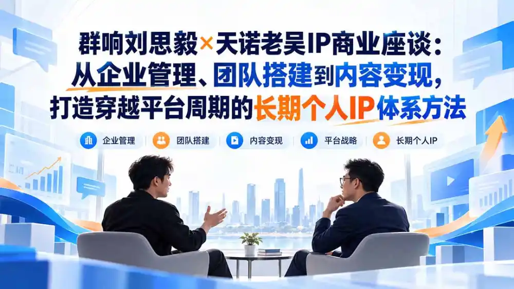 群响刘思毅×天诺老吴IP商业座谈：从企业管理、团队搭建到内容变现，打造穿越平台周期的长期个人IP体系方法-豌豆轻创
