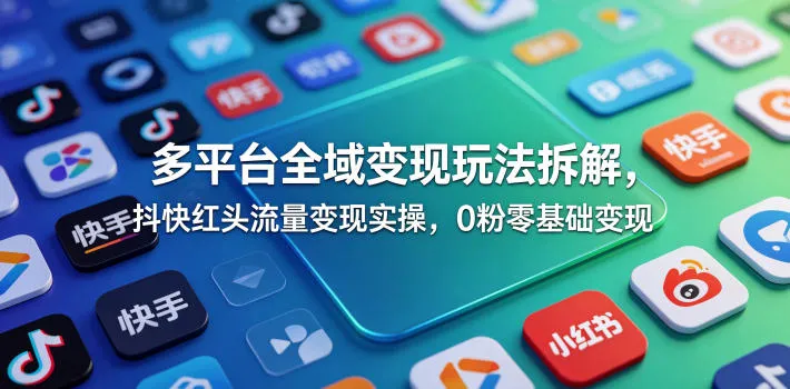 多平台全域变现玩法拆解，抖快红头流量变现实操，0粉零基础变现-豌豆轻创