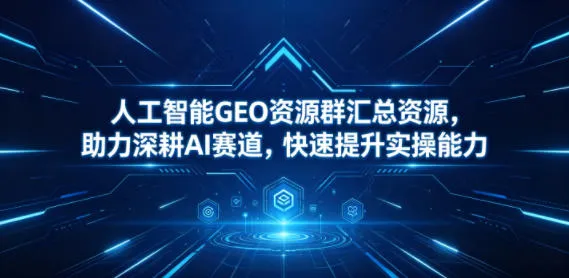 人工智能GEO资源群汇总资源，助力深耕AI赛道，快速提升实操能力-豌豆轻创