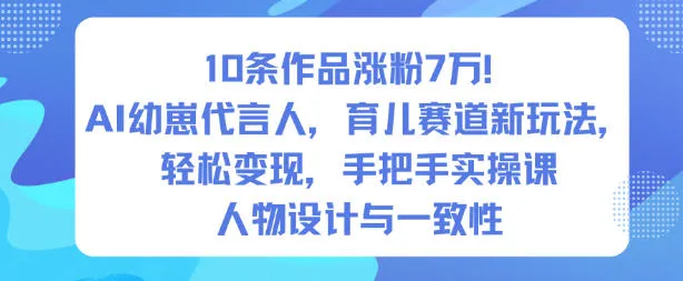 10条作品涨粉7W！AI幼崽代言人，育儿赛道新玩法，轻松变现，手把手实操课-轻创