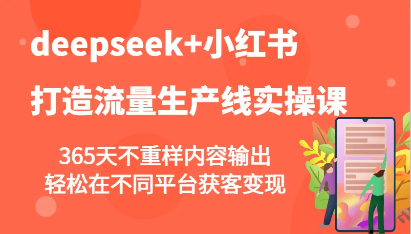 deepseek+小红书打造流量生产线实操课,365天不重样内容输出,轻松在不同平台获客变现-轻创
