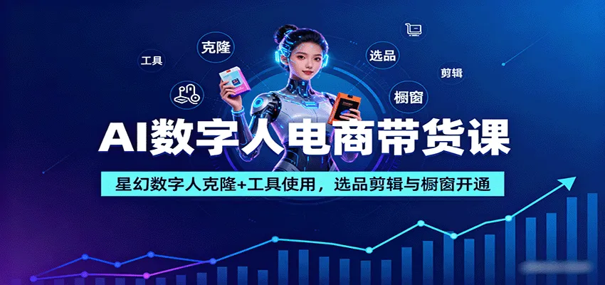 AI数字人电商带货课：星幻数字人克隆+工具使用，选品剪辑与橱窗开通-轻创
