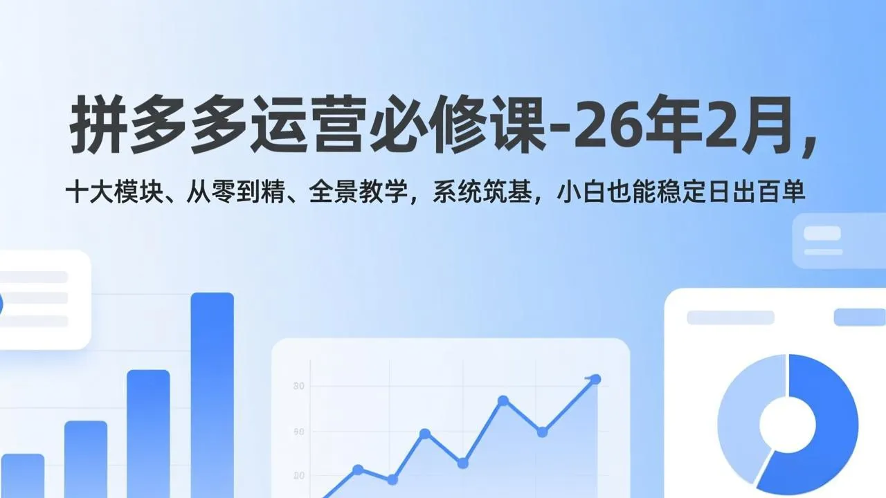 拼多多运营必修课-26年2月，十大模块、从零到精、全景教学，系统筑基，小白也能稳定日出百单-轻创
