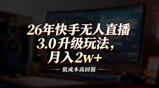 26年快手无人直播3.0升级玩法，低成本高回报，月入2w+-轻创