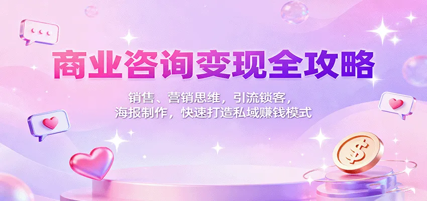 商业咨询变现全攻略：销售、营销思维，引流锁客，海报制作，快速打造私域赚钱模式-轻创