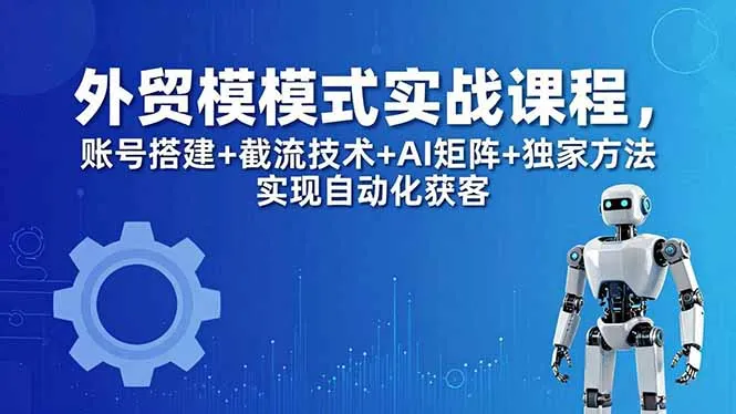 外贸新模式实战课程-更新5月，账号搭建+截流技术+AI矩阵+独家方法实现自动化获客-豌豆轻创