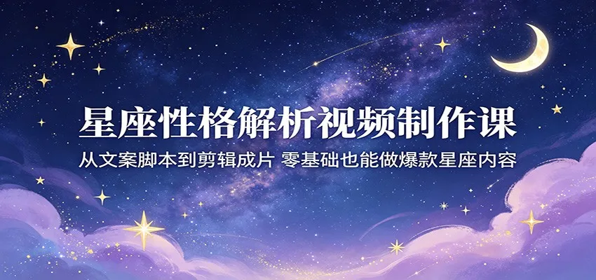 星座性格解析视频制作课：从文案脚本到剪辑成片，零基础也能做爆款星座内容-豌豆轻创