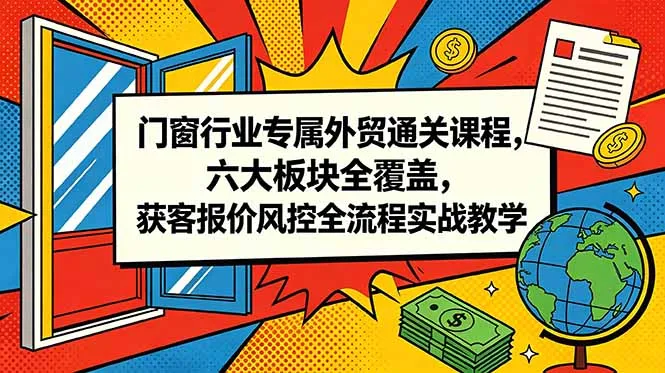 门窗行业专属外贸通关课程，六大板块全覆盖，获客报价风控全流程实战教学-豌豆轻创