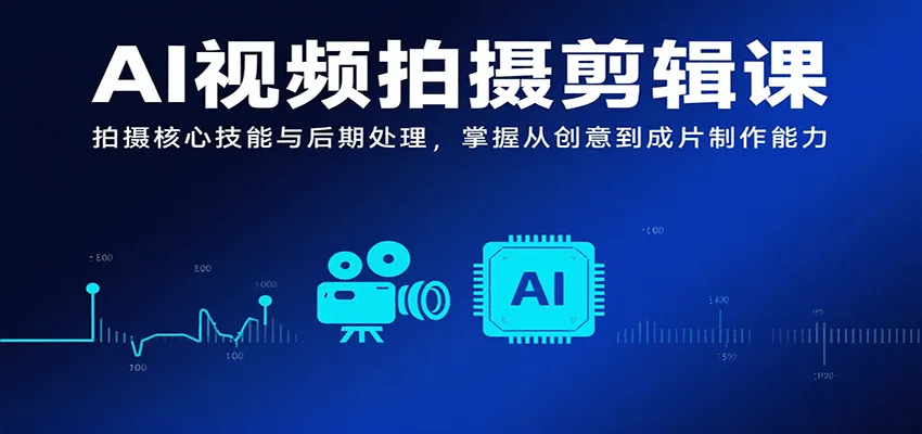 AI视频拍摄剪辑课，拍摄核心技能与后期处理，掌握从创意到成片制作能力-轻创