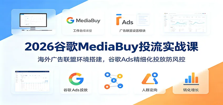 2026谷歌MediaBuy投流实战课：海外广告联盟环境搭建，谷歌Ads精细化投放防风控-豌豆轻创