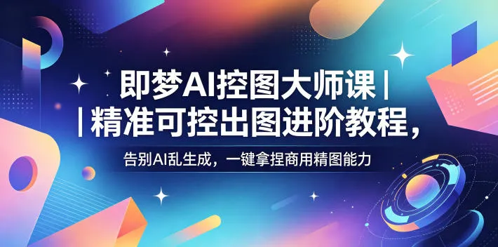 即梦AI控图大师课｜精准可控出图进阶教程，告别AI乱生成，一键拿捏商用精图能力-豌豆轻创