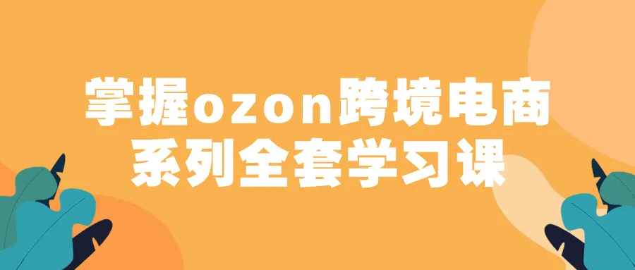 掌握ozon跨境电商系列全套学习课-轻创