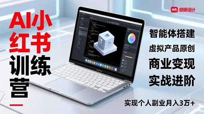 AI小红书训练营2.0，智能体搭建、虚拟产品原创、商业变现，实战进阶，实现个人副业月入3万+-轻创