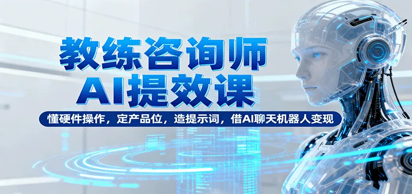 教练咨询师AI提效课：懂硬件操作，定产品位，造提示词，借AI聊天机器人变现-轻创