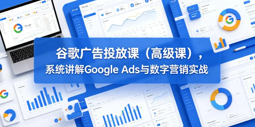 谷歌广告投放课(高级课)，系统讲解Google Ads与数字营销实战-豌豆轻创