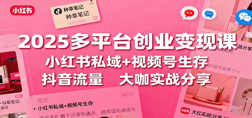 2025多平台创业变现课:小红书私域+视频号生存+抖音流量,大咖实战分享-轻创