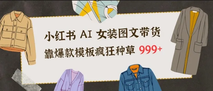 小红书AI女装图文带货，靠爆款模板疯狂种草999+-轻创