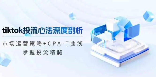 TikTok投流矩阵系统运营课程：市场运营策略+CPA-T曲线，掌握投流精髓（更新）-轻创
