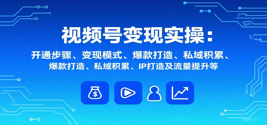 视频号变现实操，含开通步骤、变现模式、爆款打造、私域积累、IP打造及流量提升等-轻创