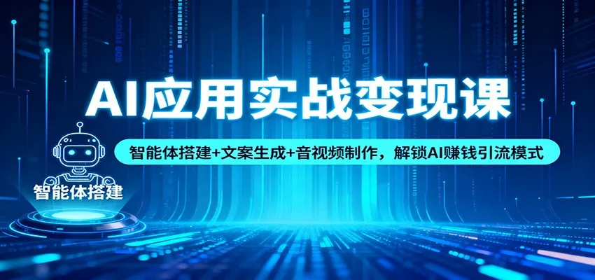 AI应用实战变现课：智能体搭建+文案生成+音视频制作，解锁AI赚钱引流模式-轻创