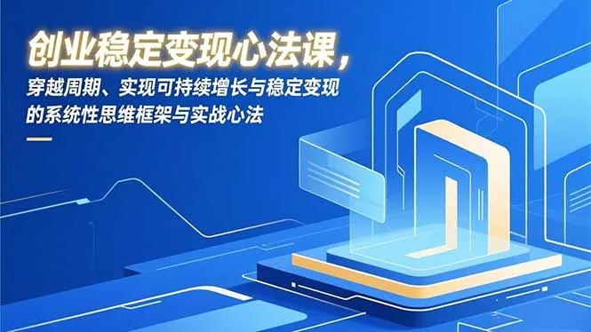 创业稳定变现心法课，穿越周期、实现可持续增长与稳定变现的系统性思维框架与实战心法-轻创