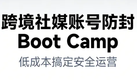 跨境社媒账号防封Boot Camp，低成本搞定社媒账号安全与长期运营-轻创