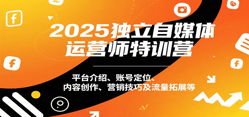 2025独立自媒体运营师特训营：平台介绍、账号定位、内容创作、营销技巧及流量拓展等-轻创