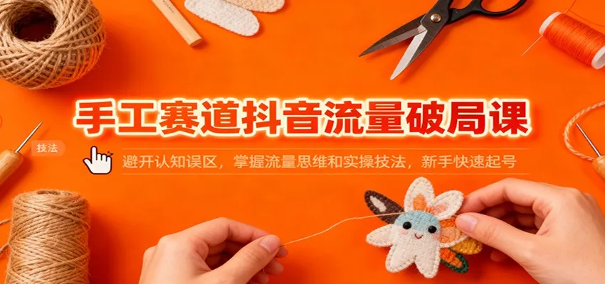 手工赛道抖音流量破局课：避开认知误区，掌握流量思维和实操技法，新手快速起号-轻创