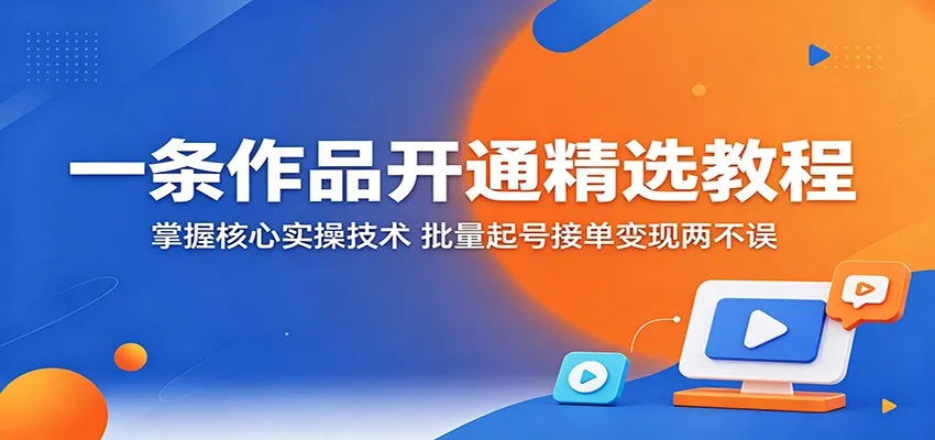 一条作品开通精选教程：掌握核心实操技术，批量起号接单变现两不误-豌豆轻创
