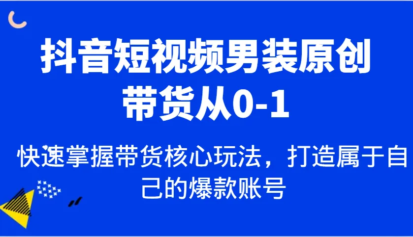 抖音短视频男装原创带货从0-1,快速掌握带货核心玩法,打造属于自己的爆款账号-轻创
