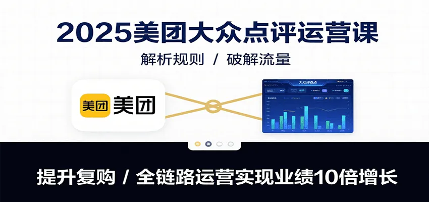 2025美团大众点评运营课：解析规则/破解流量/提升复购/全链路运营实现业绩10倍增长-轻创